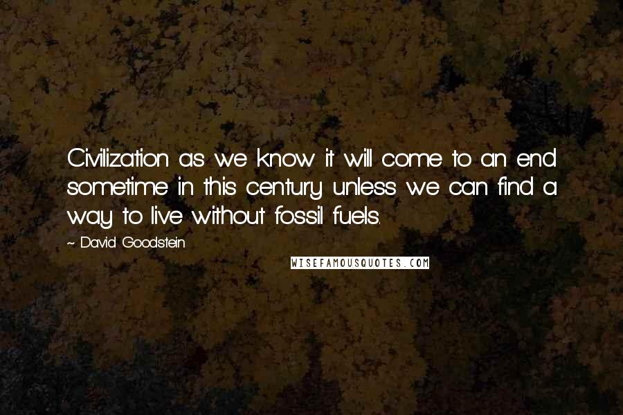 David Goodstein quotes: Civilization as we know it will come to an end sometime in this century unless we can find a way to live without fossil fuels.