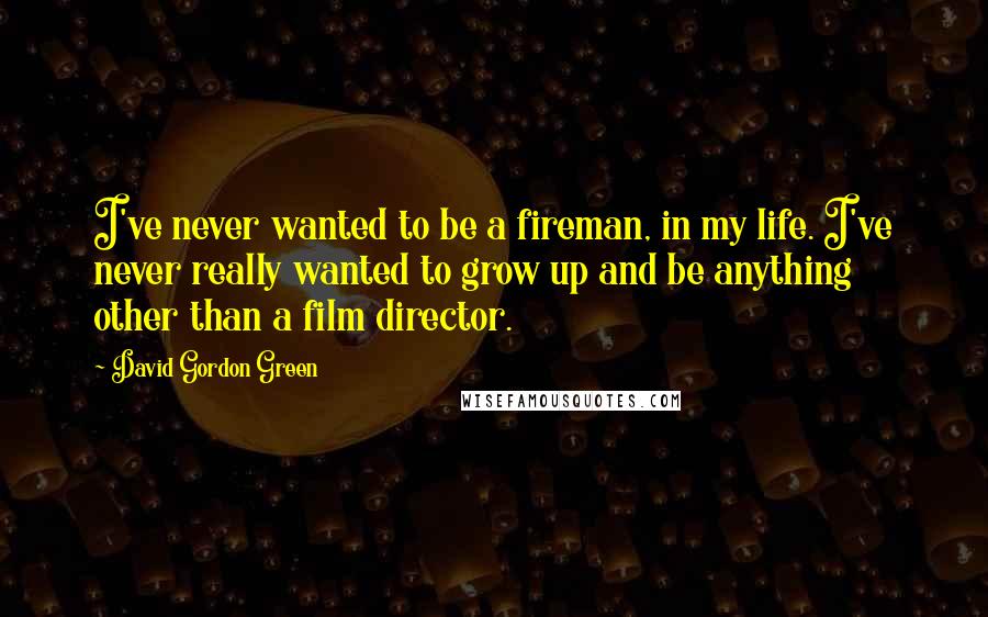 David Gordon Green quotes: I've never wanted to be a fireman, in my life. I've never really wanted to grow up and be anything other than a film director.