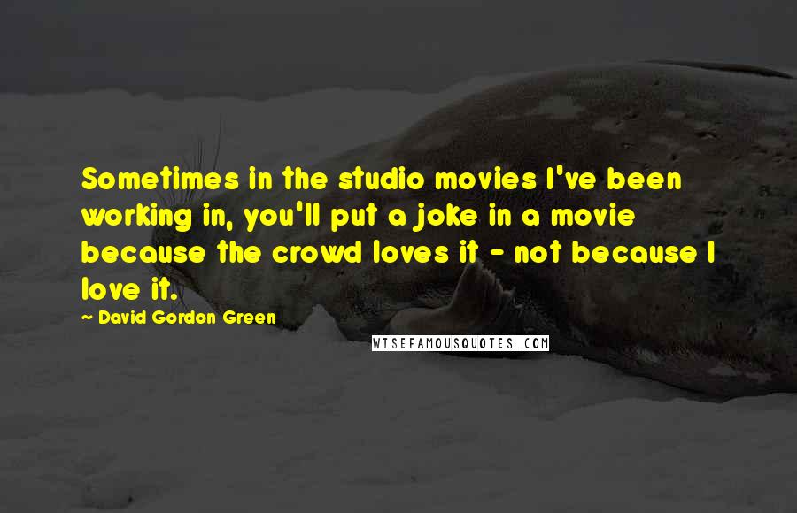 David Gordon Green quotes: Sometimes in the studio movies I've been working in, you'll put a joke in a movie because the crowd loves it - not because I love it.