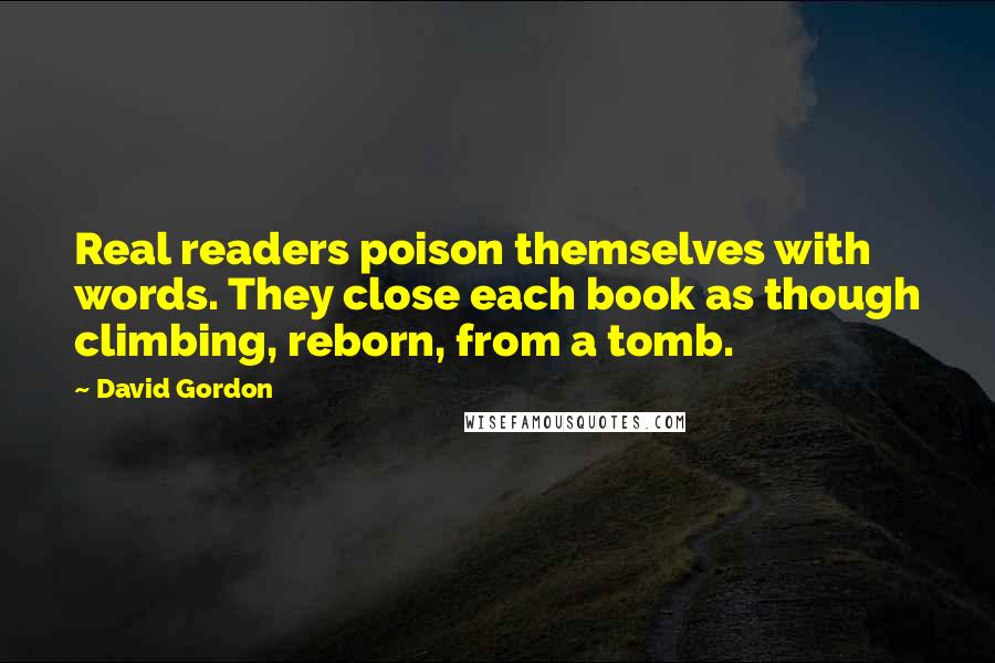 David Gordon quotes: Real readers poison themselves with words. They close each book as though climbing, reborn, from a tomb. David Gordon quotes: Real readers poison themselves with words. They close each book as though climbing, reborn, from a tomb.
