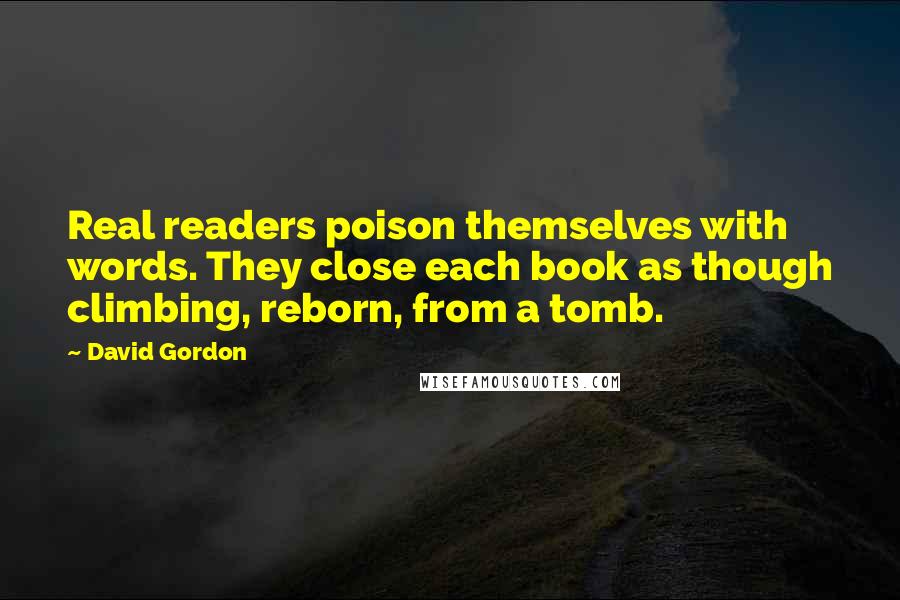 David Gordon quotes: Real readers poison themselves with words. They close each book as though climbing, reborn, from a tomb.