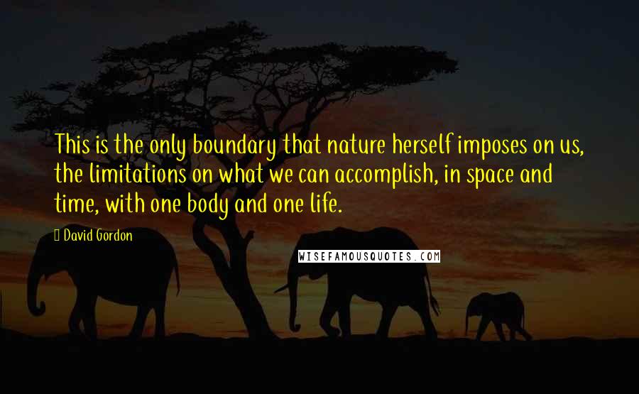 David Gordon quotes: This is the only boundary that nature herself imposes on us, the limitations on what we can accomplish, in space and time, with one body and one life.