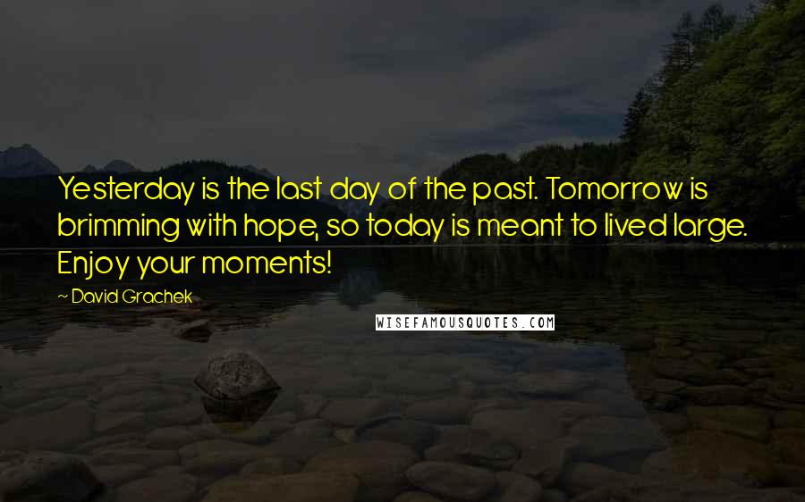 David Grachek quotes: Yesterday is the last day of the past. Tomorrow is brimming with hope, so today is meant to lived large. Enjoy your moments!