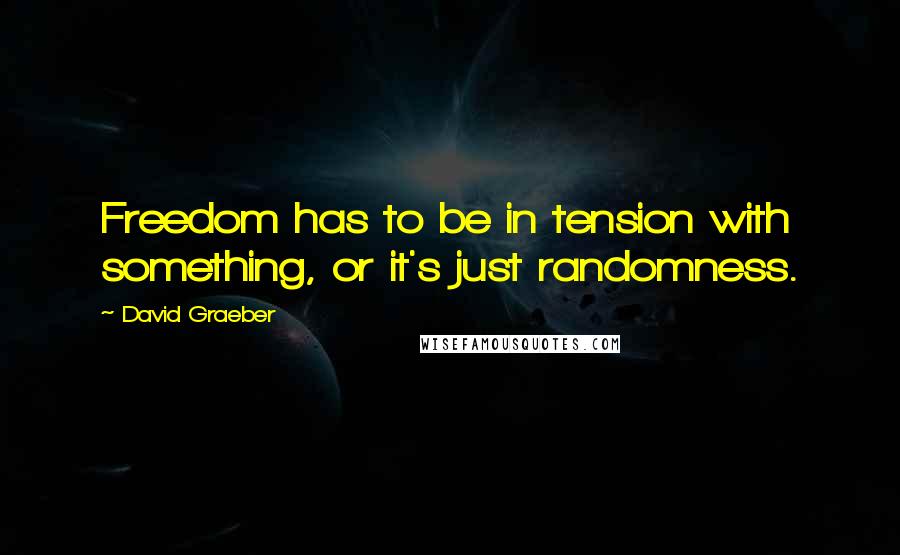 David Graeber quotes: Freedom has to be in tension with something, or it's just randomness.