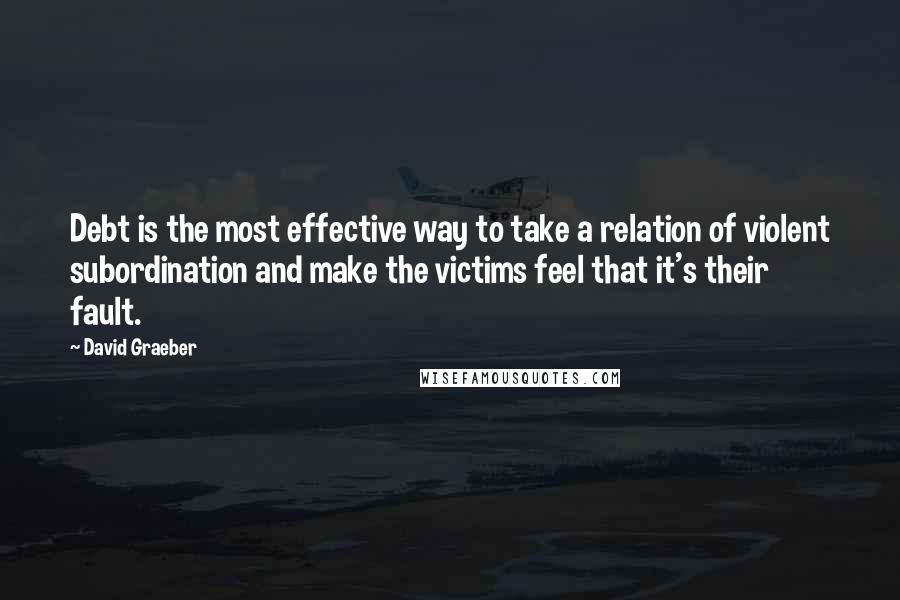 David Graeber quotes: Debt is the most effective way to take a relation of violent subordination and make the victims feel that it's their fault.