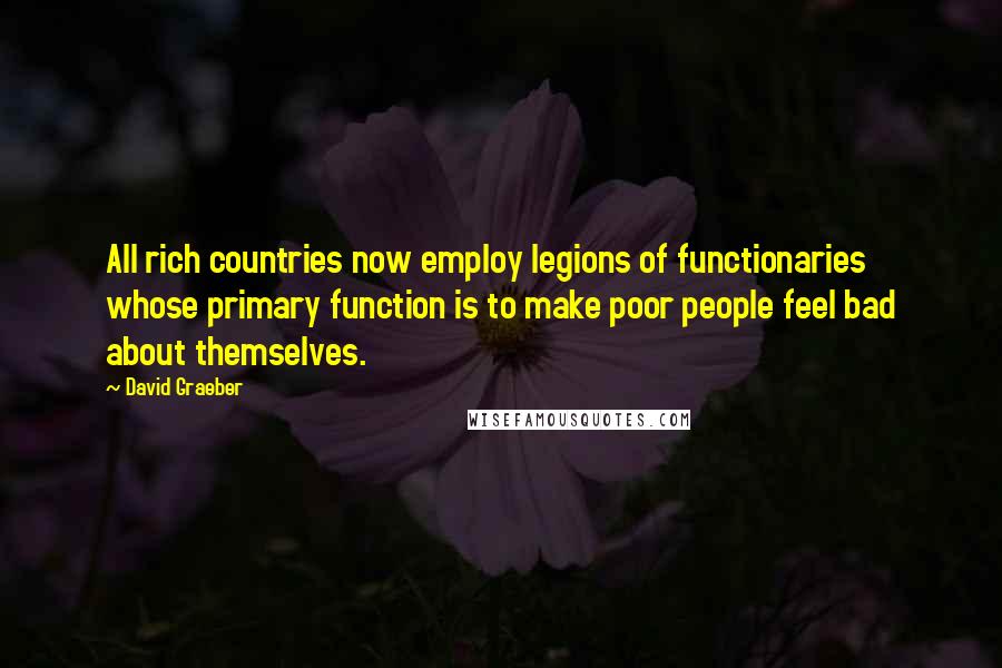 David Graeber quotes: All rich countries now employ legions of functionaries whose primary function is to make poor people feel bad about themselves.