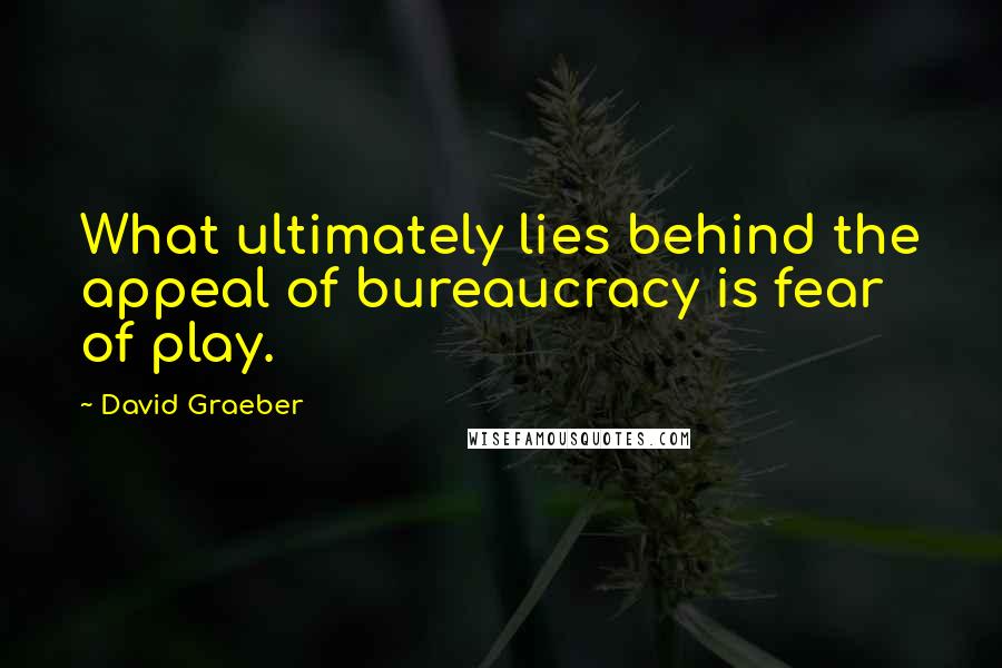 David Graeber quotes: What ultimately lies behind the appeal of bureaucracy is fear of play.