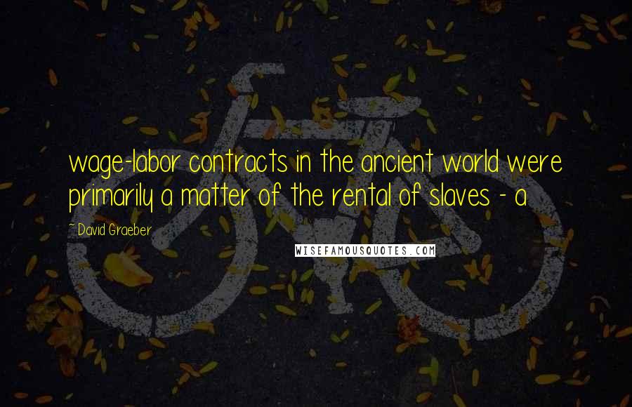 David Graeber quotes: wage-labor contracts in the ancient world were primarily a matter of the rental of slaves - a