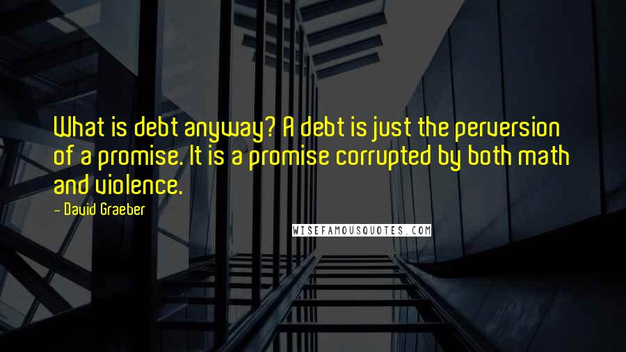 David Graeber quotes: What is debt anyway? A debt is just the perversion of a promise. It is a promise corrupted by both math and violence.
