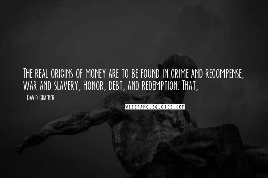 David Graeber quotes: The real origins of money are to be found in crime and recompense, war and slavery, honor, debt, and redemption. That,