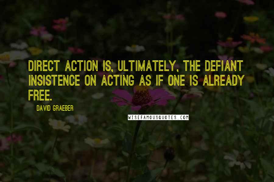 David Graeber quotes: Direct action is, ultimately, the defiant insistence on acting as if one is already free.