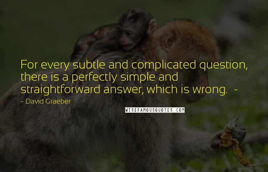 David Graeber quotes: For every subtle and complicated question, there is a perfectly simple and straightforward answer, which is wrong. -