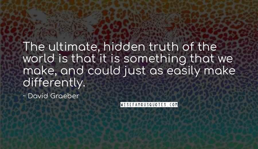 David Graeber quotes: The ultimate, hidden truth of the world is that it is something that we make, and could just as easily make differently.