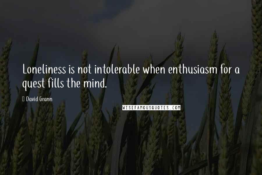 David Grann quotes: Loneliness is not intolerable when enthusiasm for a quest fills the mind.