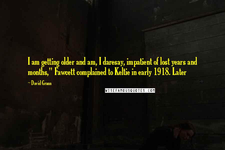 David Grann quotes: I am getting older and am, I daresay, impatient of lost years and months," Fawcett complained to Keltie in early 1918. Later David Grann quotes: I am getting older and am, I daresay, impatient of lost years and months," Fawcett complained to Keltie in early 1918. Later