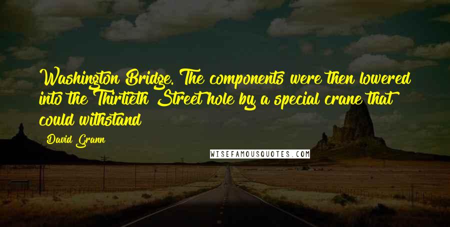 David Grann quotes: Washington Bridge. The components were then lowered into the Thirtieth Street hole by a special crane that could withstand David Grann quotes: Washington Bridge. The components were then lowered into the Thirtieth Street hole by a special crane that could withstand