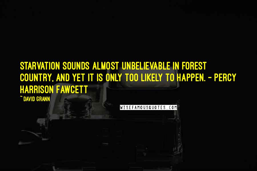 David Grann quotes: Starvation sounds almost unbelievable in forest country, and yet it is only too likely to happen. - Percy Harrison Fawcett