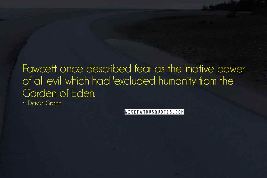 David Grann quotes: Fawcett once described fear as the 'motive power of all evil' which had 'excluded humanity from the Garden of Eden.