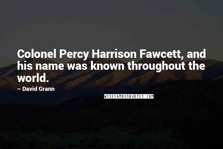 David Grann quotes: Colonel Percy Harrison Fawcett, and his name was known throughout the world.