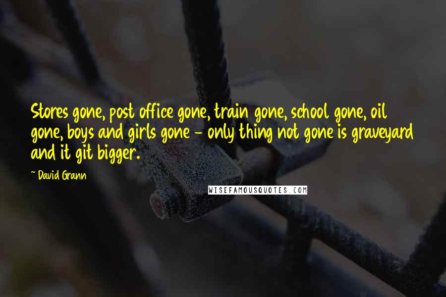 David Grann quotes: Stores gone, post office gone, train gone, school gone, oil gone, boys and girls gone - only thing not gone is graveyard and it git bigger. David Grann quotes: Stores gone, post office gone, train gone, school gone, oil gone, boys and girls gone - only thing not gone is graveyard and it git bigger.