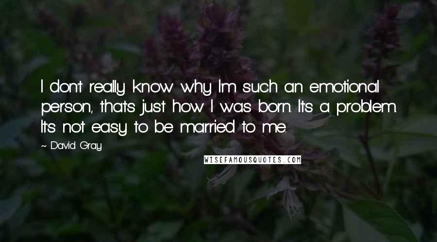 David Gray quotes: I don't really know why I'm such an emotional person, that's just how I was born. It's a problem. It's not easy to be married to me.