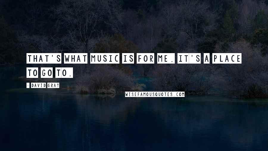 David Gray quotes: That's what music is for me. It's a place to go to.