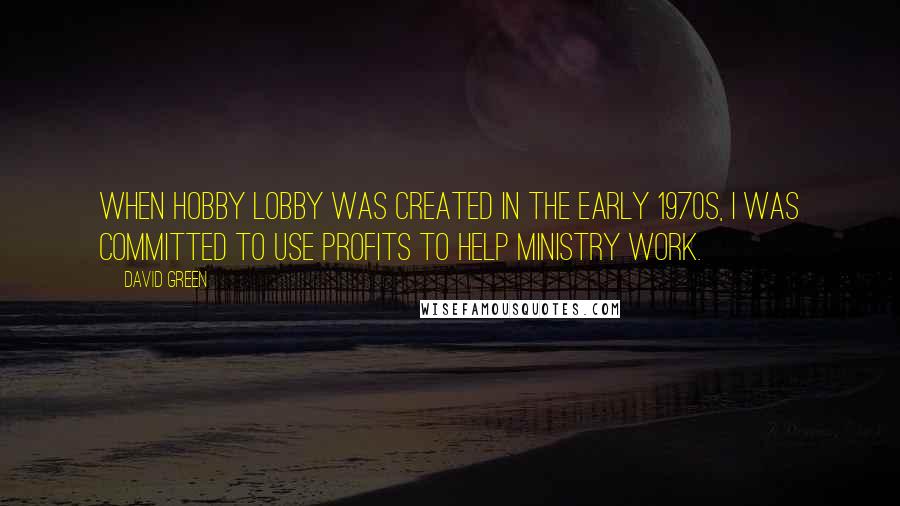 David Green quotes: When Hobby Lobby was created in the early 1970s, I was committed to use profits to help ministry work.