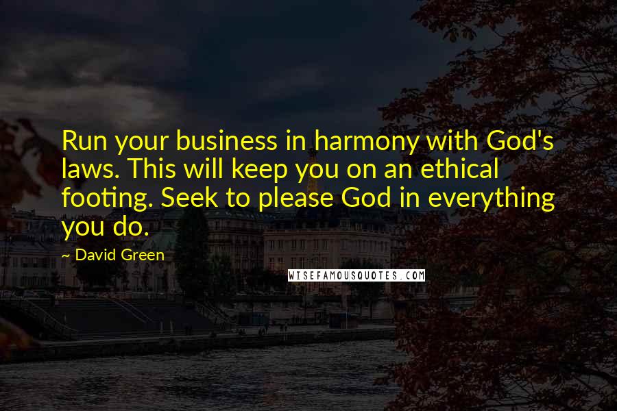 David Green quotes: Run your business in harmony with God's laws. This will keep you on an ethical footing. Seek to please God in everything you do.