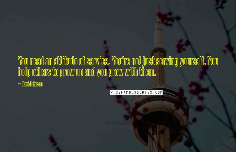 David Green quotes: You need an attitude of service. You're not just serving yourself. You help others to grow up and you grow with them.