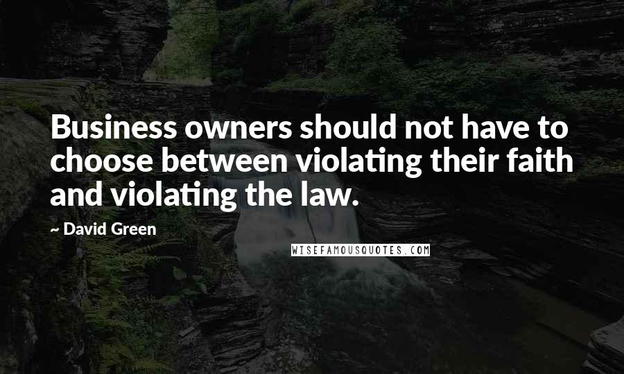 David Green quotes: Business owners should not have to choose between violating their faith and violating the law.