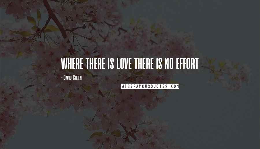 David Green quotes: WHERE THERE IS LOVE THERE IS NO EFFORT