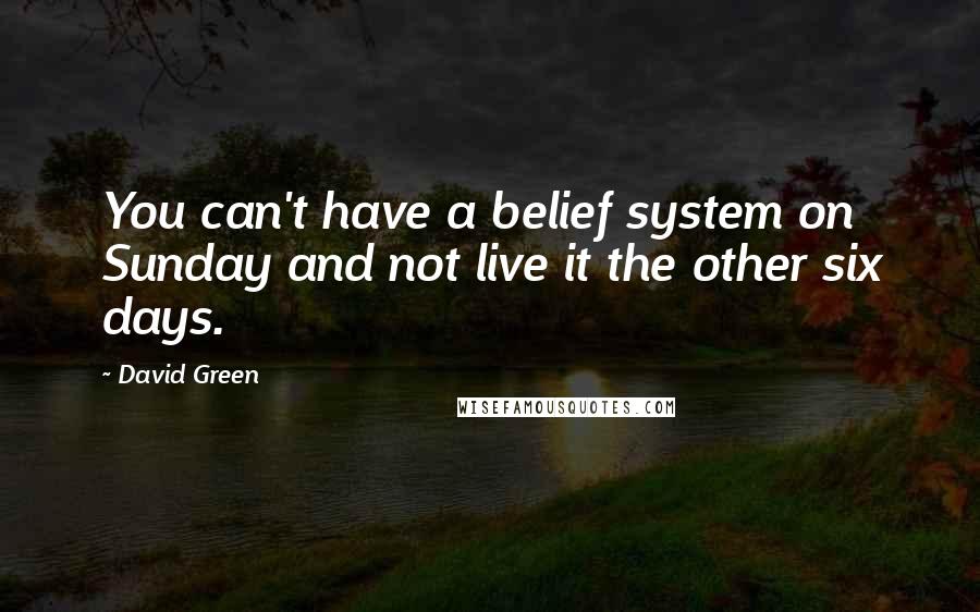 David Green quotes: You can't have a belief system on Sunday and not live it the other six days.