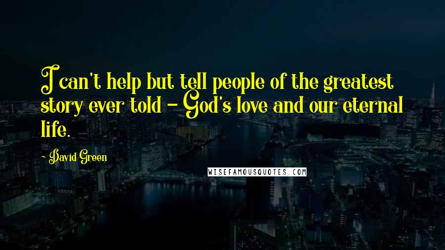 David Green quotes: I can't help but tell people of the greatest story ever told - God's love and our eternal life.