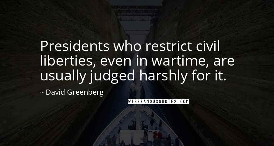 David Greenberg quotes: Presidents who restrict civil liberties, even in wartime, are usually judged harshly for it.