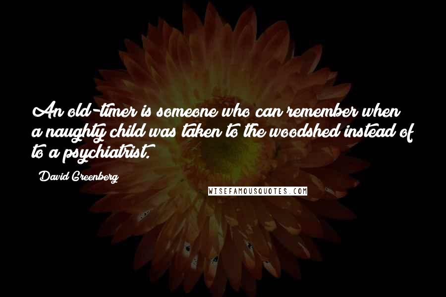 David Greenberg quotes: An old-timer is someone who can remember when a naughty child was taken to the woodshed instead of to a psychiatrist.