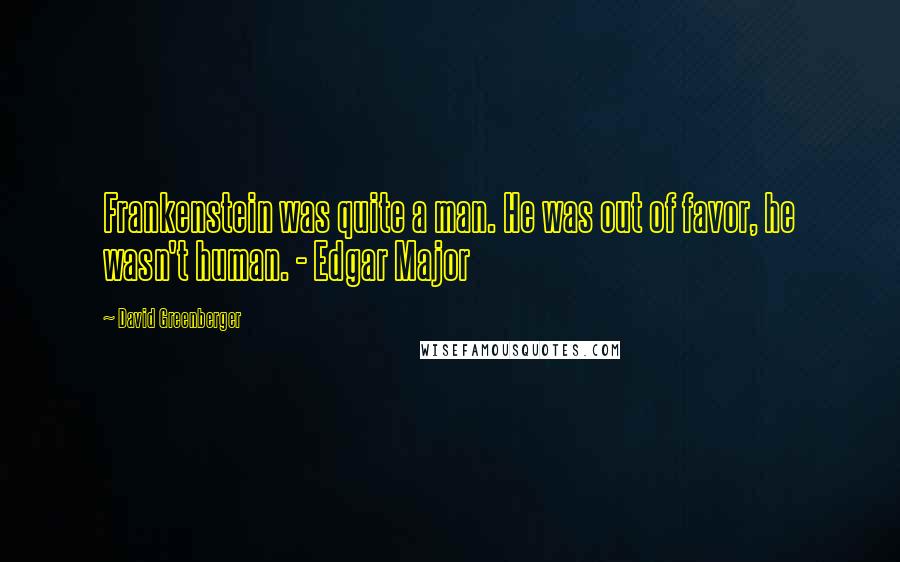 David Greenberger quotes: Frankenstein was quite a man. He was out of favor, he wasn't human. - Edgar Major