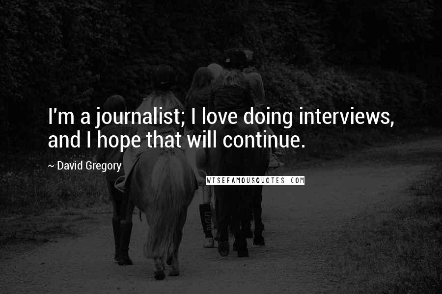 David Gregory quotes: I'm a journalist; I love doing interviews, and I hope that will continue.