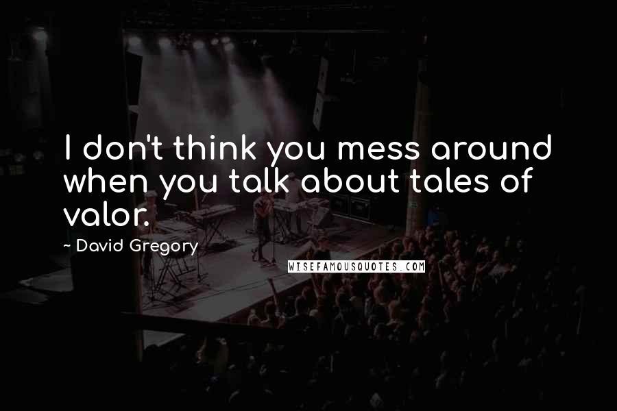 David Gregory quotes: I don't think you mess around when you talk about tales of valor.