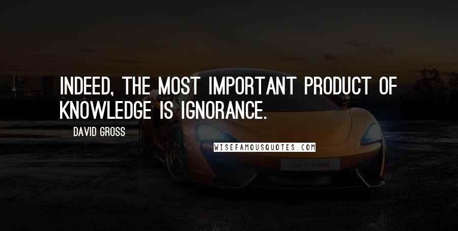 David Gross quotes: Indeed, the most important product of knowledge is ignorance.