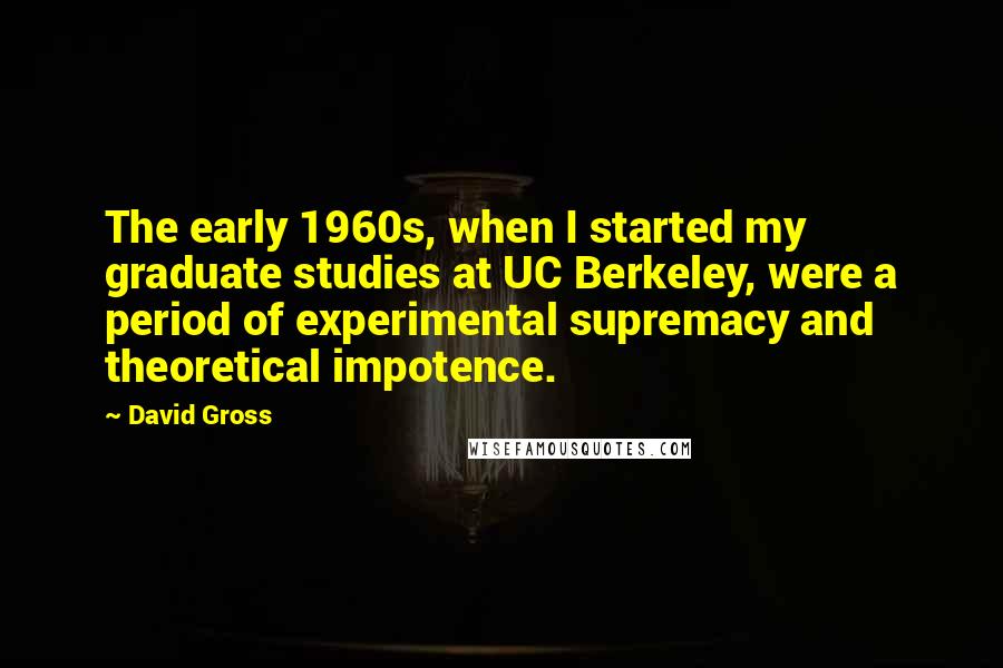 David Gross quotes: The early 1960s, when I started my graduate studies at UC Berkeley, were a period of experimental supremacy and theoretical impotence.