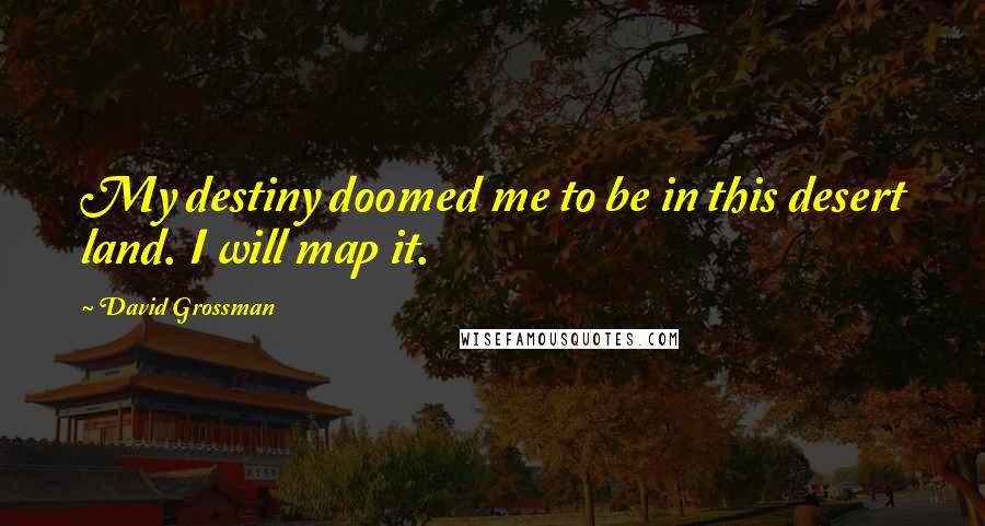 David Grossman quotes: My destiny doomed me to be in this desert land. I will map it.