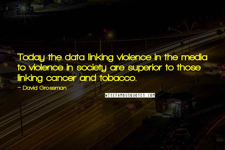 David Grossman quotes: Today the data linking violence in the media to violence in society are superior to those linking cancer and tobacco.