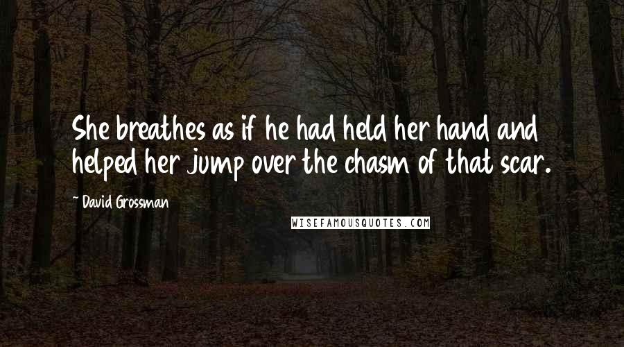 David Grossman quotes: She breathes as if he had held her hand and helped her jump over the chasm of that scar.