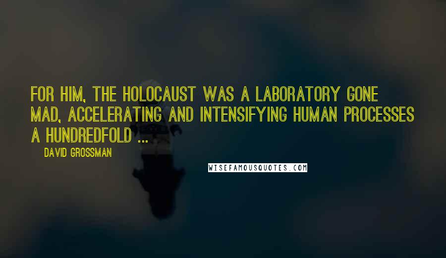 David Grossman quotes: For him, the Holocaust was a laboratory gone mad, accelerating and intensifying human processes a hundredfold ...