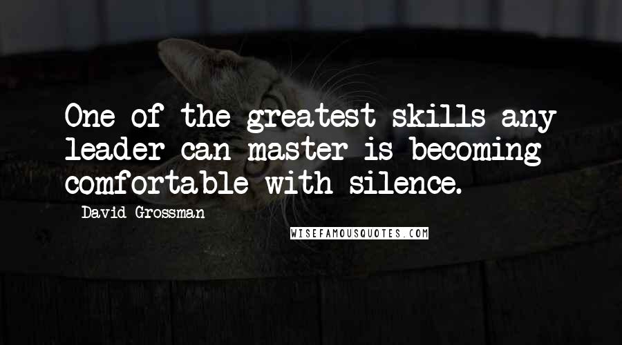 David Grossman quotes: One of the greatest skills any leader can master is becoming comfortable with silence.