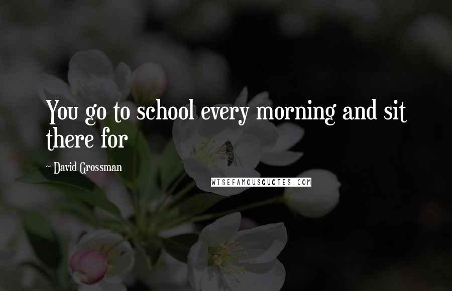 David Grossman quotes: You go to school every morning and sit there for