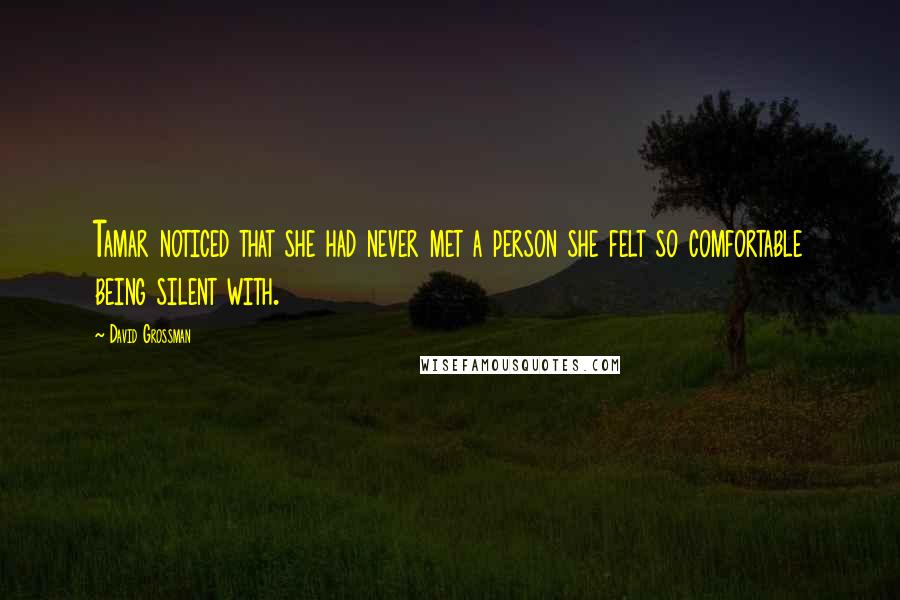 David Grossman quotes: Tamar noticed that she had never met a person she felt so comfortable being silent with.