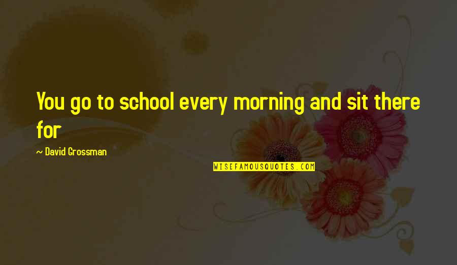David Grossman Quotes By David Grossman: You go to school every morning and sit