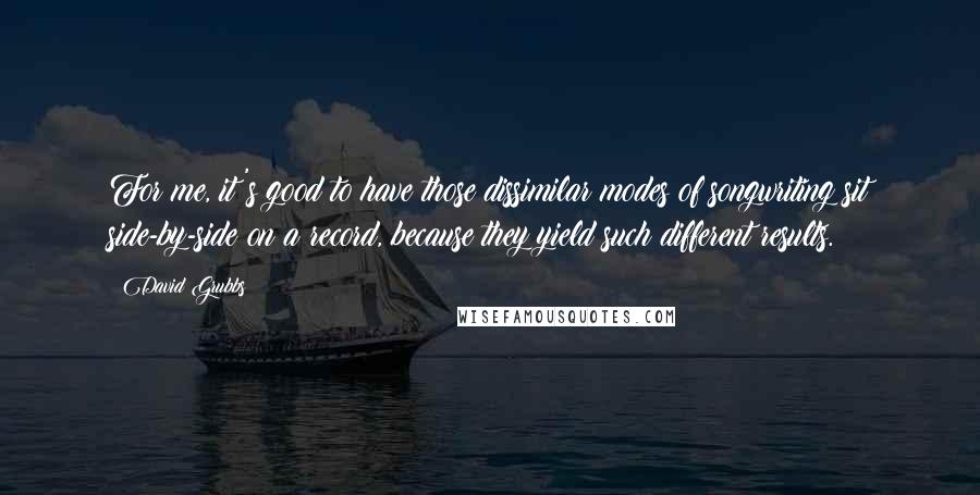 David Grubbs quotes: For me, it's good to have those dissimilar modes of songwriting sit side-by-side on a record, because they yield such different results.