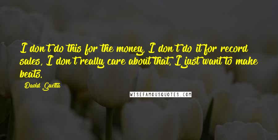 David Guetta quotes: I don't do this for the money, I don't do it for record sales, I don't really care about that, I just want to make beats. David Guetta quotes: I don't do this for the money, I don't do it for record sales, I don't really care about that, I just want to make beats.